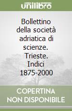 Bollettino della società adriatica di scienze. Trieste. Indici 1875-2000