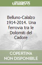 Belluno-Calalzo 1914-2014. Una ferrovia tra le Dolomiti del Cadore