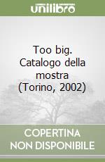 Too big. Catalogo della mostra (Torino, 2002) libro
