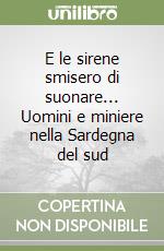 E le sirene smisero di suonare... Uomini e miniere nella Sardegna del sud