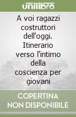 A voi ragazzi costruttori dell'oggi. Itinerario verso l'intimo della coscienza per giovani libro