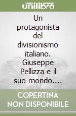 Un protagonista del divisionismo italiano. Giuseppe Pellizza e il suo mondo. Catalogo della mostra documentaria (New York, 24 aprile-25 maggio 2007). Ediz. illustrata libro