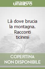 Là dove brucia la montagna. Racconti ticinesi