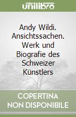 Andy Wildi. Ansichtssachen. Werk und Biografie des Schweizer Künstlers