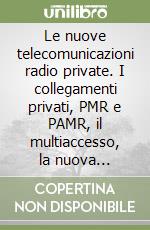 Le nuove telecomunicazioni radio private. I collegamenti privati, PMR e PAMR, il multiaccesso, la nuova normativa, radioamatori, CB, il GPS... libro