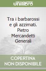 Tra i barbarossi e gli azzimati. Pietro Mercandetti Generali libro