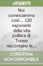 Noi cominciammo così... 120 esponenti della vita politica di Torino raccontano le radici della loro scelta a Sinistra