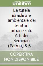 La tutela idraulica e ambientale dei territori urbanizzati. Atti dei Seminari (Parma, 5-6 febbraio 2004; Cosenza, 13-15 dicembre 2004) libro