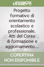 Progetto formativo di orientamento scolastico e professionale. Atti del Corso di formazione e aggiornamento per il personale dirigente e docente delle scuole... libro