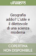 Geografia addio? L'utile e il dilettevole di una scienza moderna libro