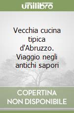 Vecchia cucina tipica d'Abruzzo. Viaggio negli antichi sapori