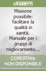 Missione possibile: facilitare la qualità in sanità. Manuale per i gruppi di miglioramento della qualità in sanità libro