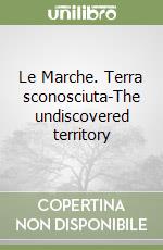 Le Marche. Terra sconosciuta-The undiscovered territory libro