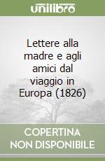 Lettere alla madre e agli amici dal viaggio in Europa (1826) libro