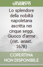 Lo splendore della nobiltà napoletana ascritta nei cinque seggi. Giuoco d'arme (rist. anast. 1678) libro