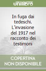 In fuga dai tedeschi. L'invasione del 1917 nel racconto dei testimoni libro