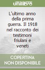 L'ultimo anno della prima guerra. Il 1918 nel racconto dei testimoni friulani e veneti libro