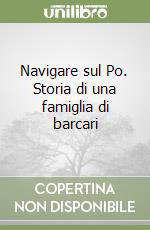 Navigare sul Po. Storia di una famiglia di barcari libro