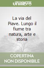 La via del Piave. Lungo il fiume tra natura, arte e storia libro