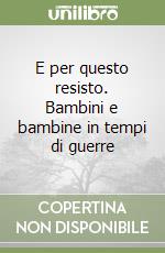 E per questo resisto. Bambini e bambine in tempi di guerre libro