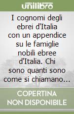 I cognomi degli ebrei d'Italia con un appendice su le famiglie nobili ebree d'Italia. Chi sono quanti sono come si chiamano gli ebrei in Italia