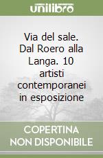 Via del sale. Dal Roero alla Langa. 10 artisti contemporanei in esposizione libro