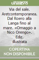 Via del sale. Aretcontemporanea. Dal Roero alla Langa fino al mare. «Omaggio a Nico Orengo». Ediz. illustrata libro