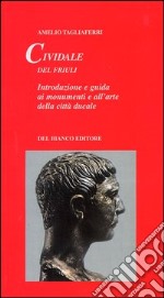 Cividale del Friuli. Introduzione e guida ai monumenti e all'arte della città ducale libro