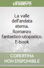 La valle dell'andata eterna. Romanzo fantastico-utopistico. E-book libro