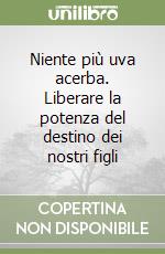 Niente più uva acerba. Liberare la potenza del destino dei nostri figli libro