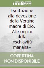 Esortazione alla devozione della Vergine madre di Dio. Alle origini della «schiavitù mariana» libro