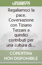 Regaliamoci la pace. Coversazione con Tiziano Terzani e quindici contributi per una cultura di pace libro