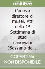 Canova direttore di musei. Atti della 1ª Settimana di studi canoviani (Bassano del Grappa, 1999) libro