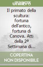 Il primato della scultura: fortuna dell'antico, fortuna di Canova. Atti della 2ª Settimana di studi canoviani (Bassano del Grappa, 2000) libro