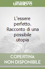 L'essere perfetto. Racconto di una possibile utopia