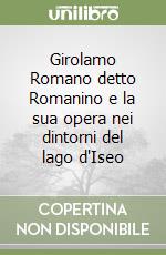 Girolamo Romano detto Romanino e la sua opera nei dintorni del lago d'Iseo libro