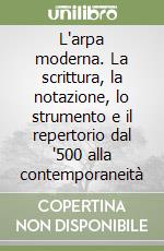 L'arpa moderna. La scrittura, la notazione, lo strumento e il repertorio dal '500 alla contemporaneità libro