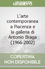 L'arte contemporanea a Piacenza e la galleria di Antonio Braga (1966-2002) libro