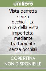 Vista perfetta senza occhiali. La cura della vista imperfetta mediante trattamento senza occhiali libro