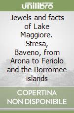 Jewels and facts of Lake Maggiore. Stresa, Baveno, from Arona to Feriolo and the Borromee islands libro