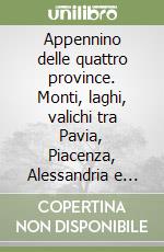 Appennino delle quattro province. Monti, laghi, valichi tra Pavia, Piacenza, Alessandria e Genova libro