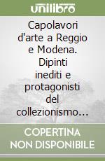 Capolavori d'arte a Reggio e Modena. Dipinti inediti e protagonisti del collezionismo nel XX secolo libro