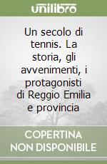 Un secolo di tennis. La storia, gli avvenimenti, i protagonisti di Reggio Emilia e provincia libro