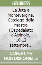 La Juta a Montevergine. Catalogo della mostra (Ospedaletto d'Alpinolo, 10-12 settembre 2002) libro