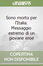 Sono morto per l'Italia. Messaggio estremo di un giovane eroe libro