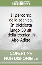 Il percorso della tecnica. In bicicletta lungo 50 siti della tecnica in Alto Adige libro