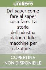 Dal saper come fare al saper cosa fare. La storia dell'industria italiana delle macchine per calzature 1900-1983