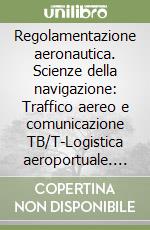 Regolamentazione aeronautica. Scienze della navigazione: Traffico aereo e comunicazione TB/T-Logistica aeroportuale. Con aggiornamento online