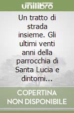 Un tratto di strada insieme. Gli ultimi venti anni della parrocchia di Santa Lucia e dintorni... libro