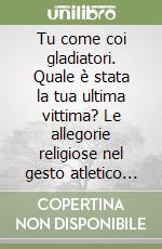 Tu come coi gladiatori. Quale è stata la tua ultima vittima? Le allegorie religiose nel gesto atletico dei gladiatori. Testo latino, francese e spagnolo libro